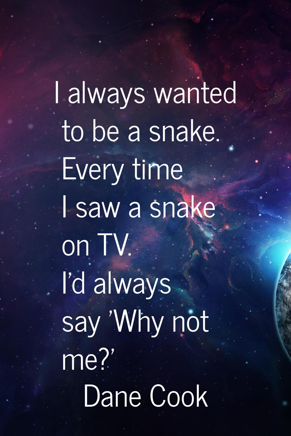 I always wanted to be a snake. Every time I saw a snake on TV. I'd always say 'Why not me?'