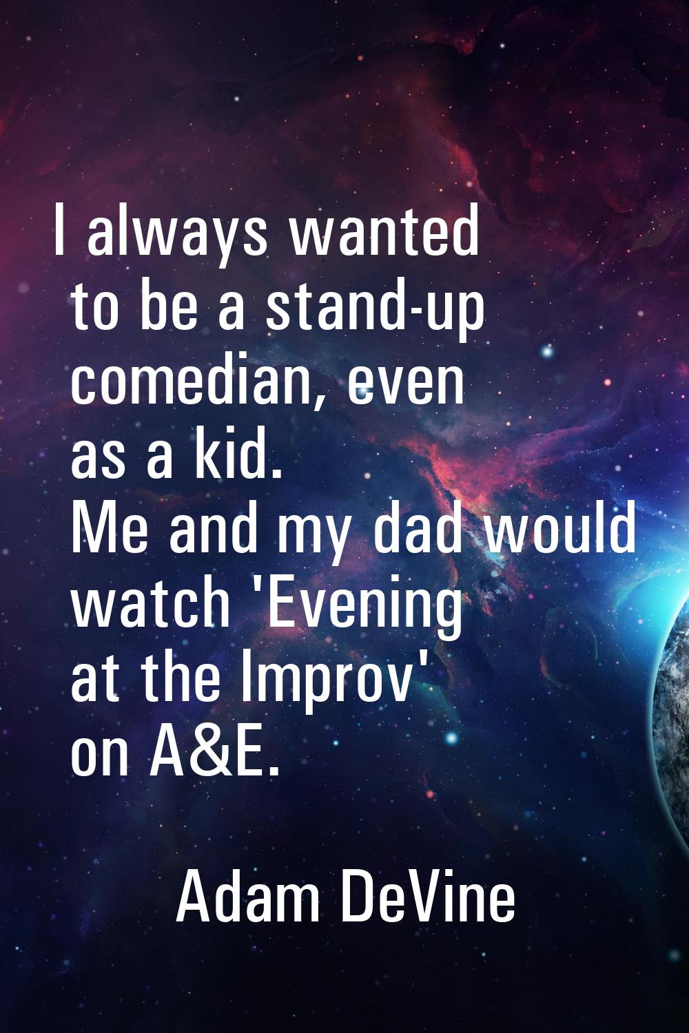 I always wanted to be a stand-up comedian, even as a kid. Me and my dad would watch 'Evening at the
