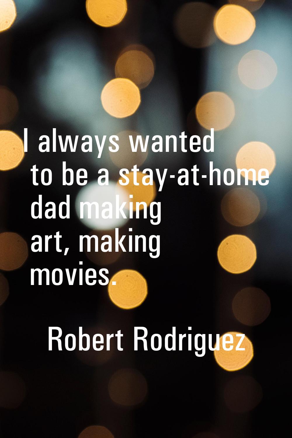 I always wanted to be a stay-at-home dad making art, making movies.
