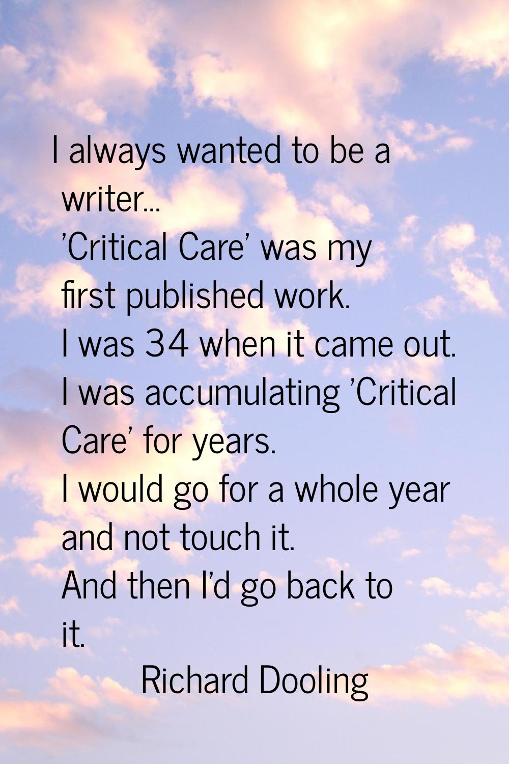 I always wanted to be a writer... 'Critical Care' was my first published work. I was 34 when it cam