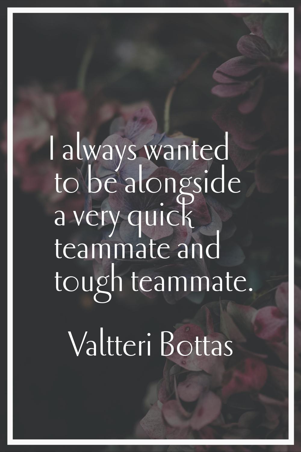 I always wanted to be alongside a very quick teammate and tough teammate.