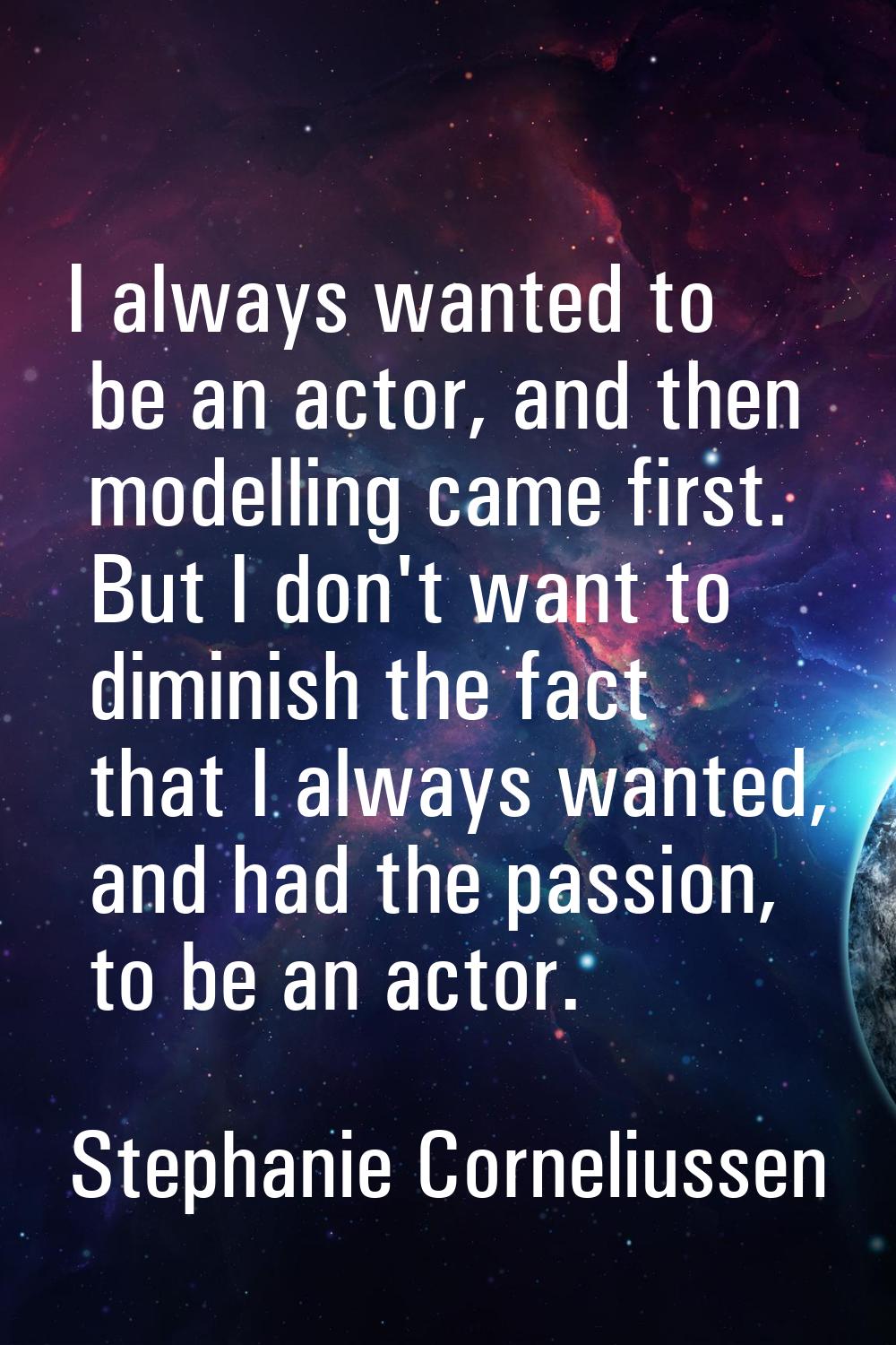I always wanted to be an actor, and then modelling came first. But I don't want to diminish the fac