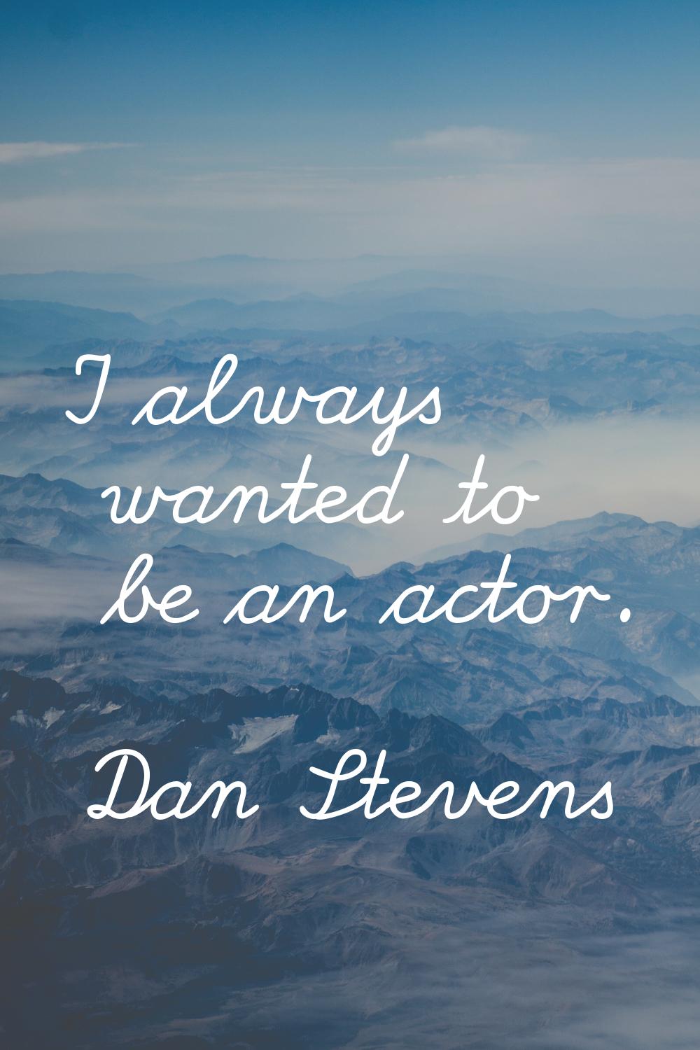 I always wanted to be an actor.