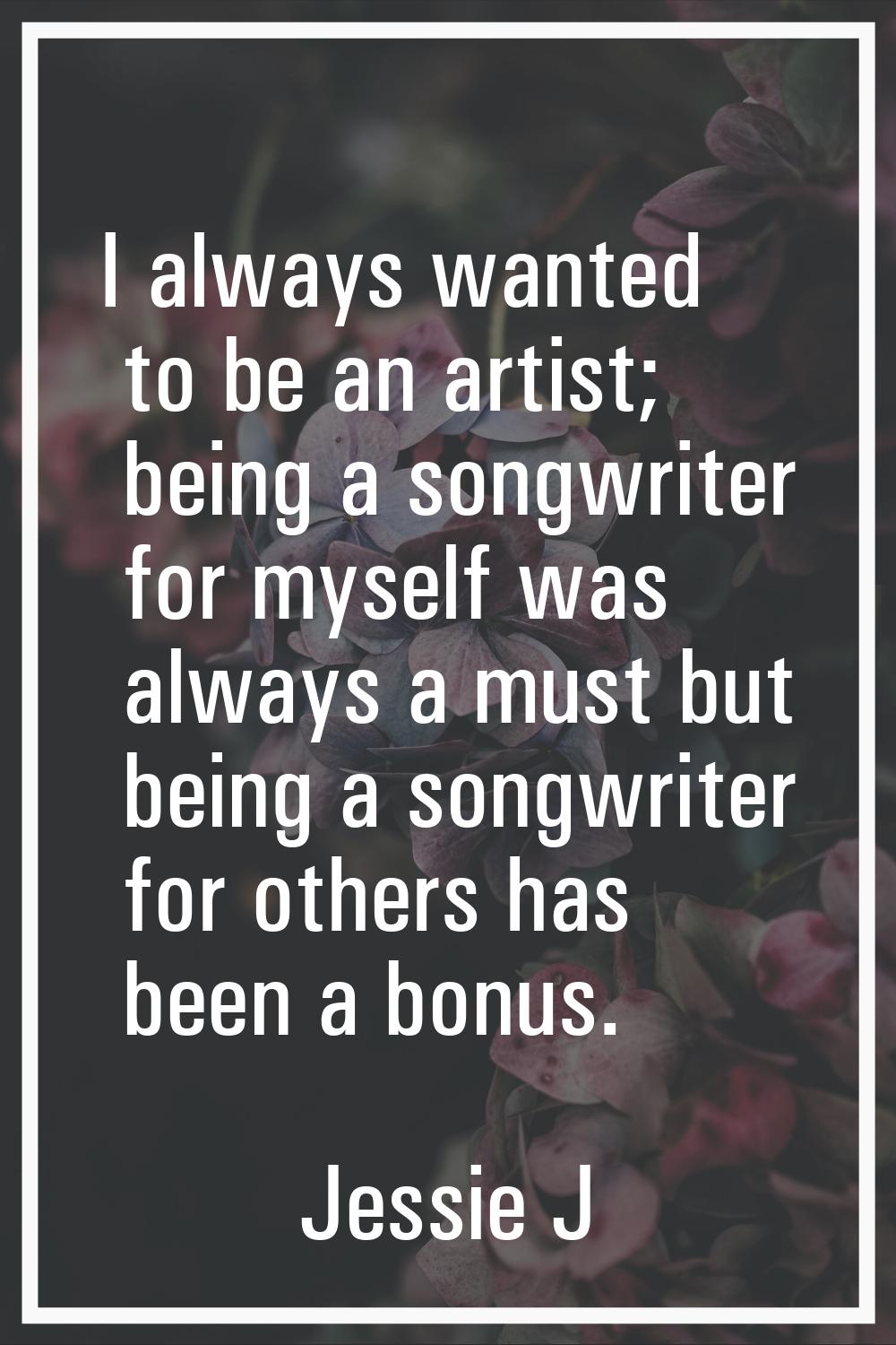I always wanted to be an artist; being a songwriter for myself was always a must but being a songwr