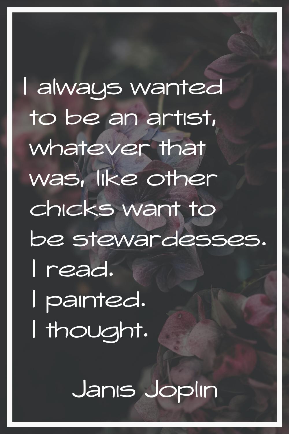 I always wanted to be an artist, whatever that was, like other chicks want to be stewardesses. I re