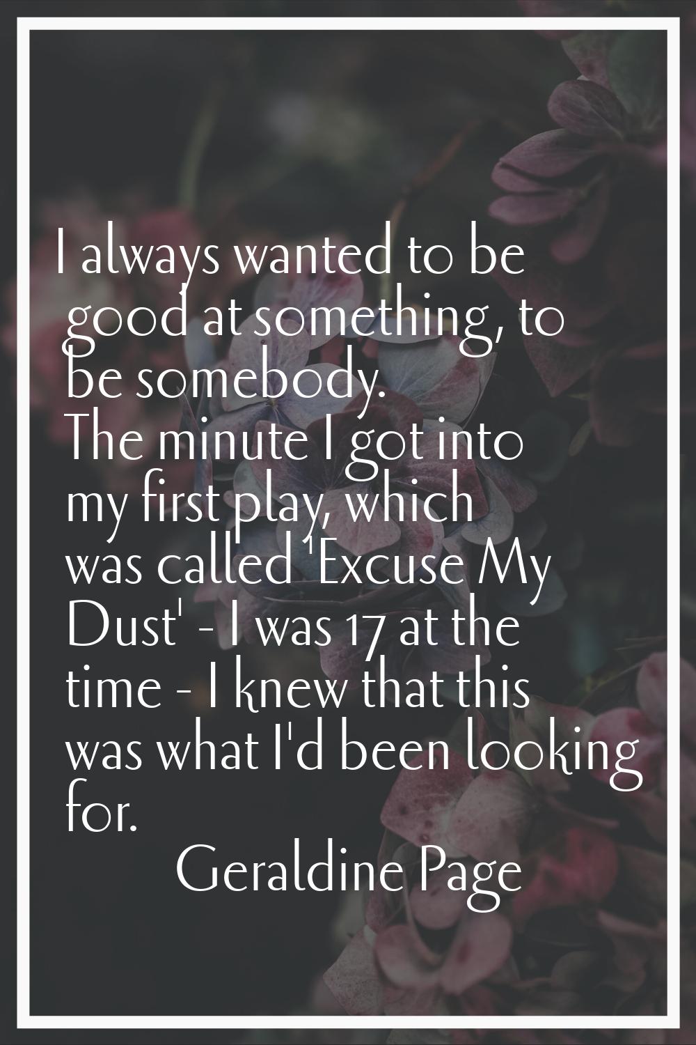 I always wanted to be good at something, to be somebody. The minute I got into my first play, which