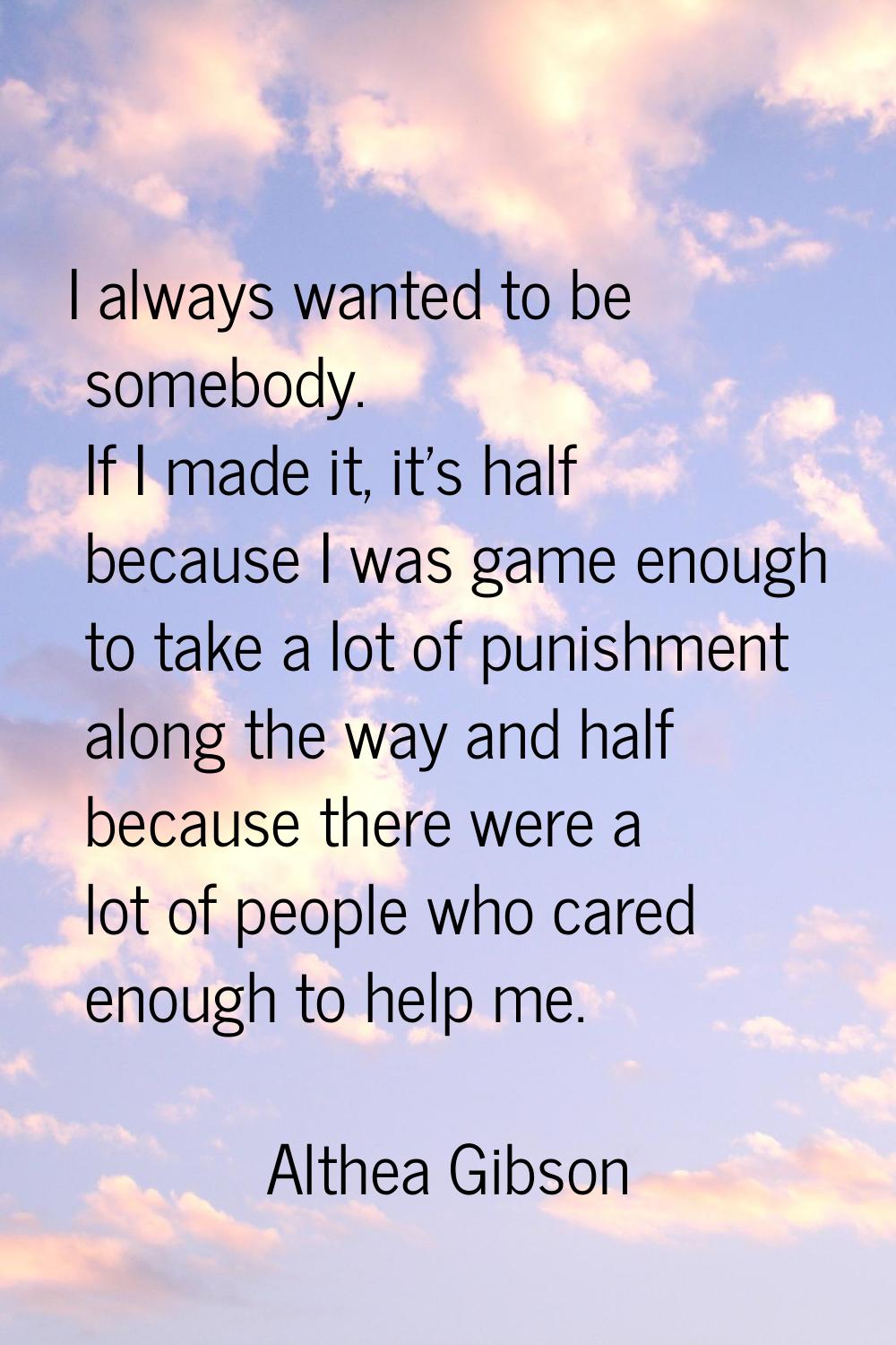 I always wanted to be somebody. If I made it, it's half because I was game enough to take a lot of 