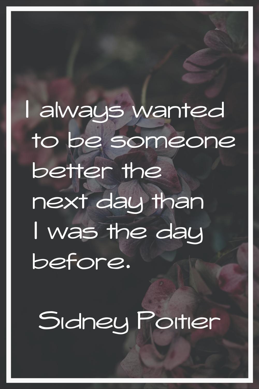 I always wanted to be someone better the next day than I was the day before.