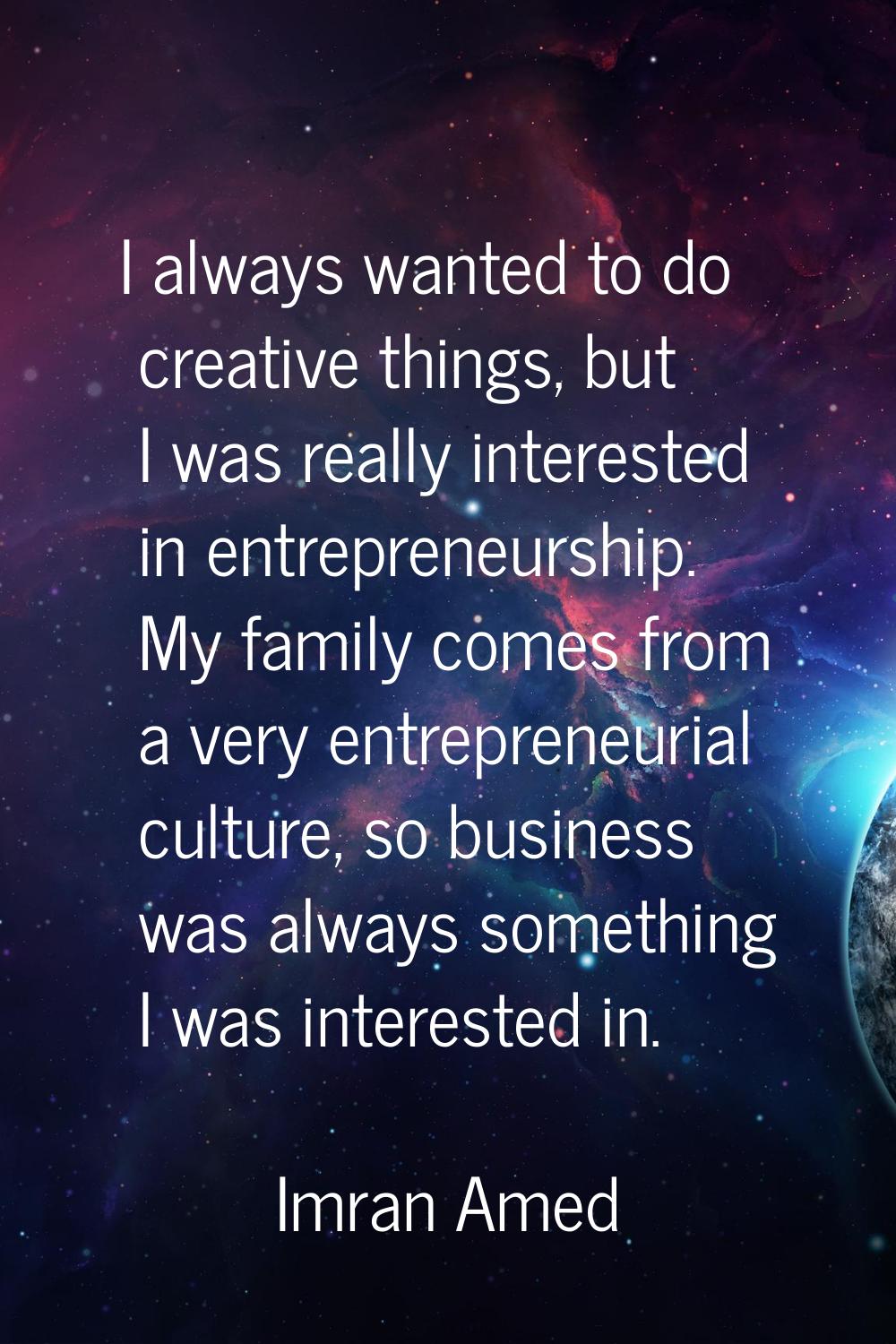 I always wanted to do creative things, but I was really interested in entrepreneurship. My family c