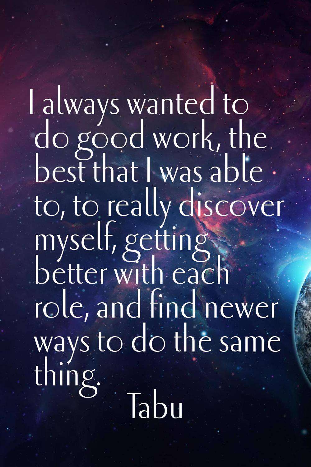 I always wanted to do good work, the best that I was able to, to really discover myself, getting be