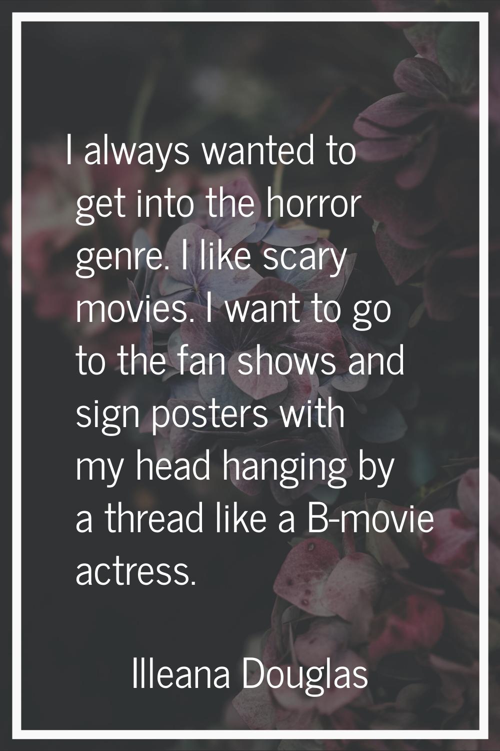 I always wanted to get into the horror genre. I like scary movies. I want to go to the fan shows an