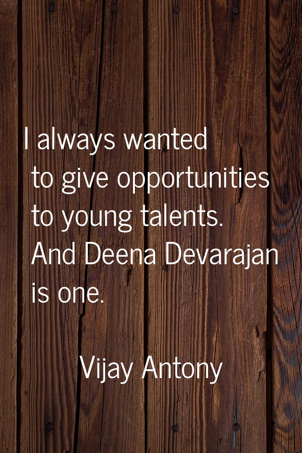 I always wanted to give opportunities to young talents. And Deena Devarajan is one.