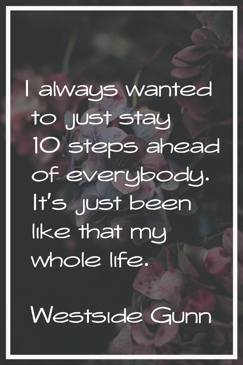 I always wanted to just stay 10 steps ahead of everybody. It's just been like that my whole life.