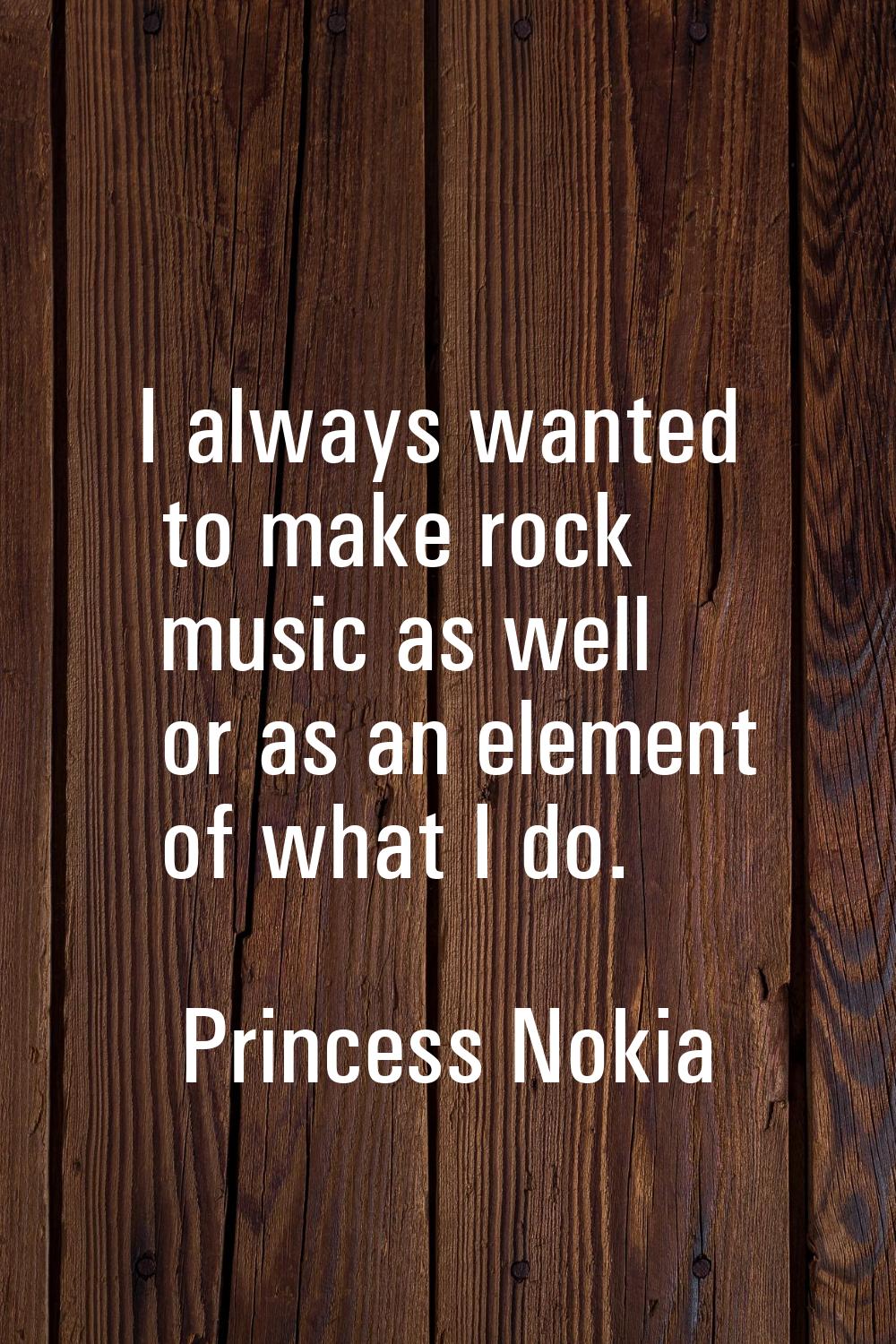 I always wanted to make rock music as well or as an element of what I do.