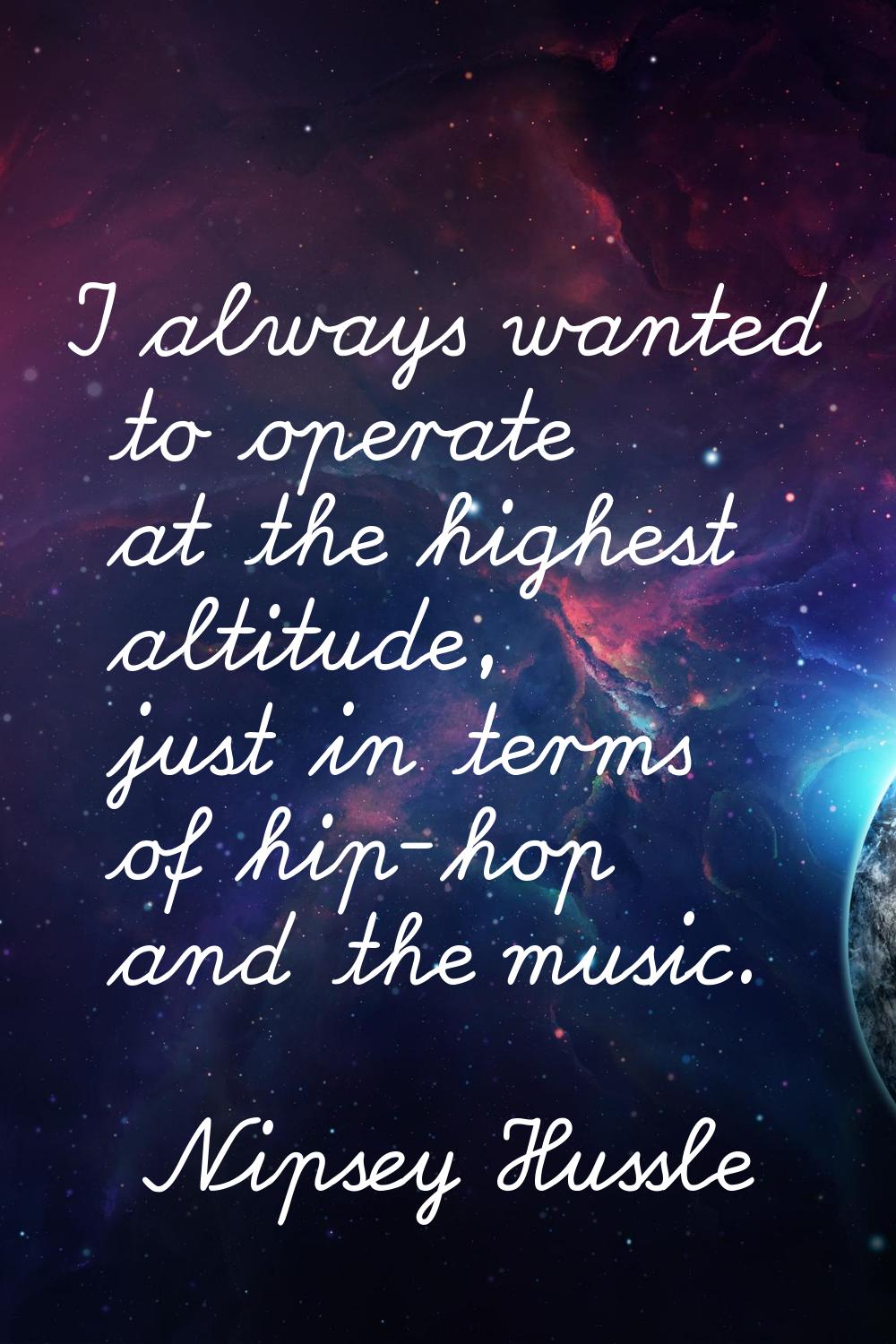 I always wanted to operate at the highest altitude, just in terms of hip-hop and the music.