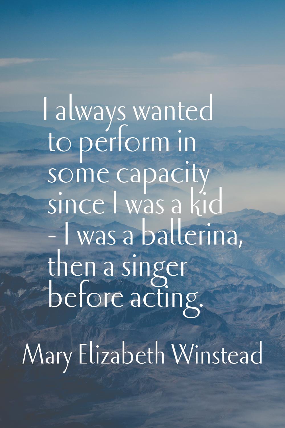 I always wanted to perform in some capacity since I was a kid - I was a ballerina, then a singer be