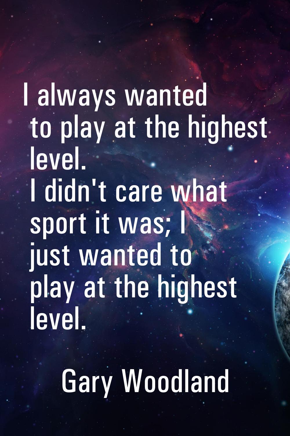 I always wanted to play at the highest level. I didn't care what sport it was; I just wanted to pla