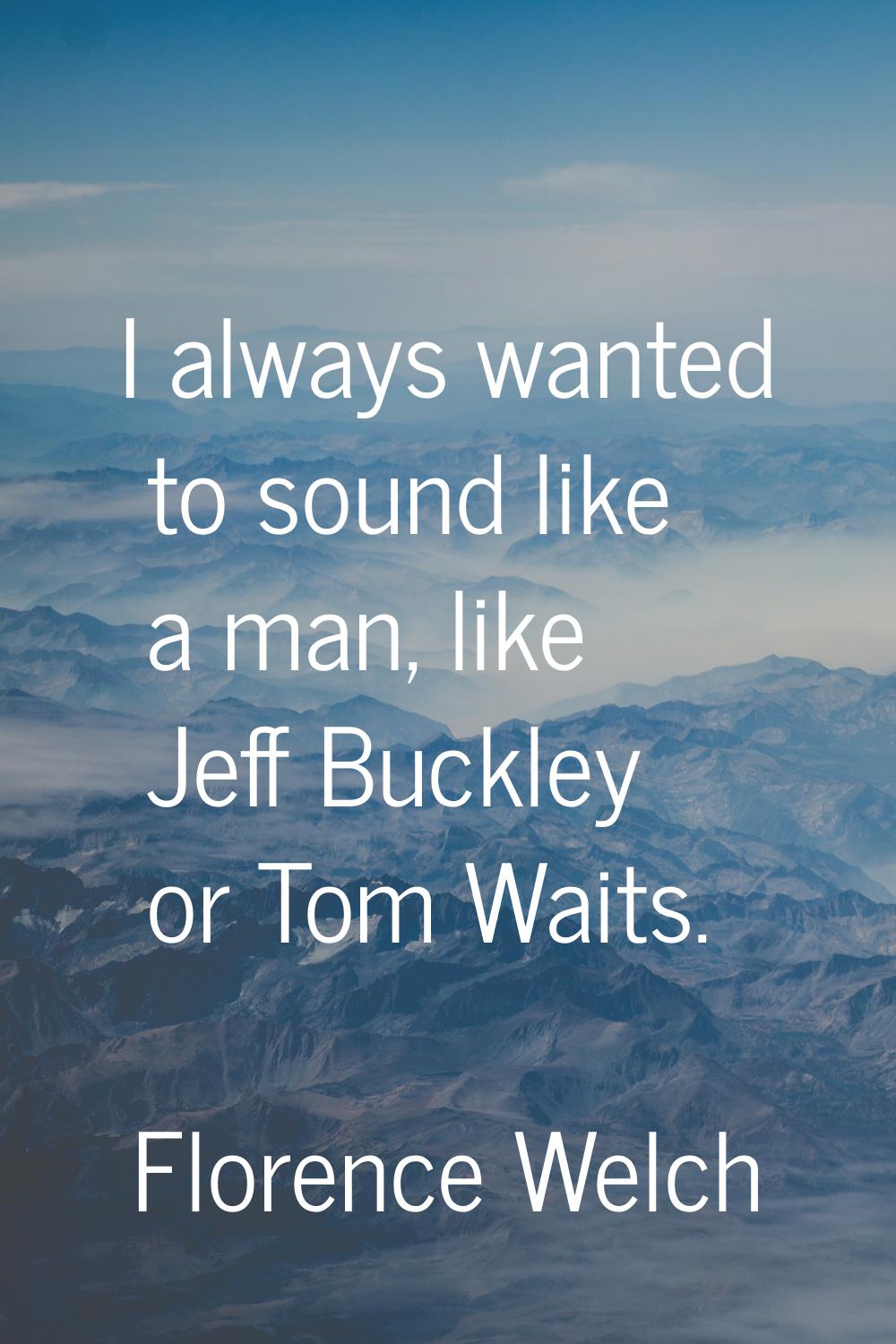 I always wanted to sound like a man, like Jeff Buckley or Tom Waits.