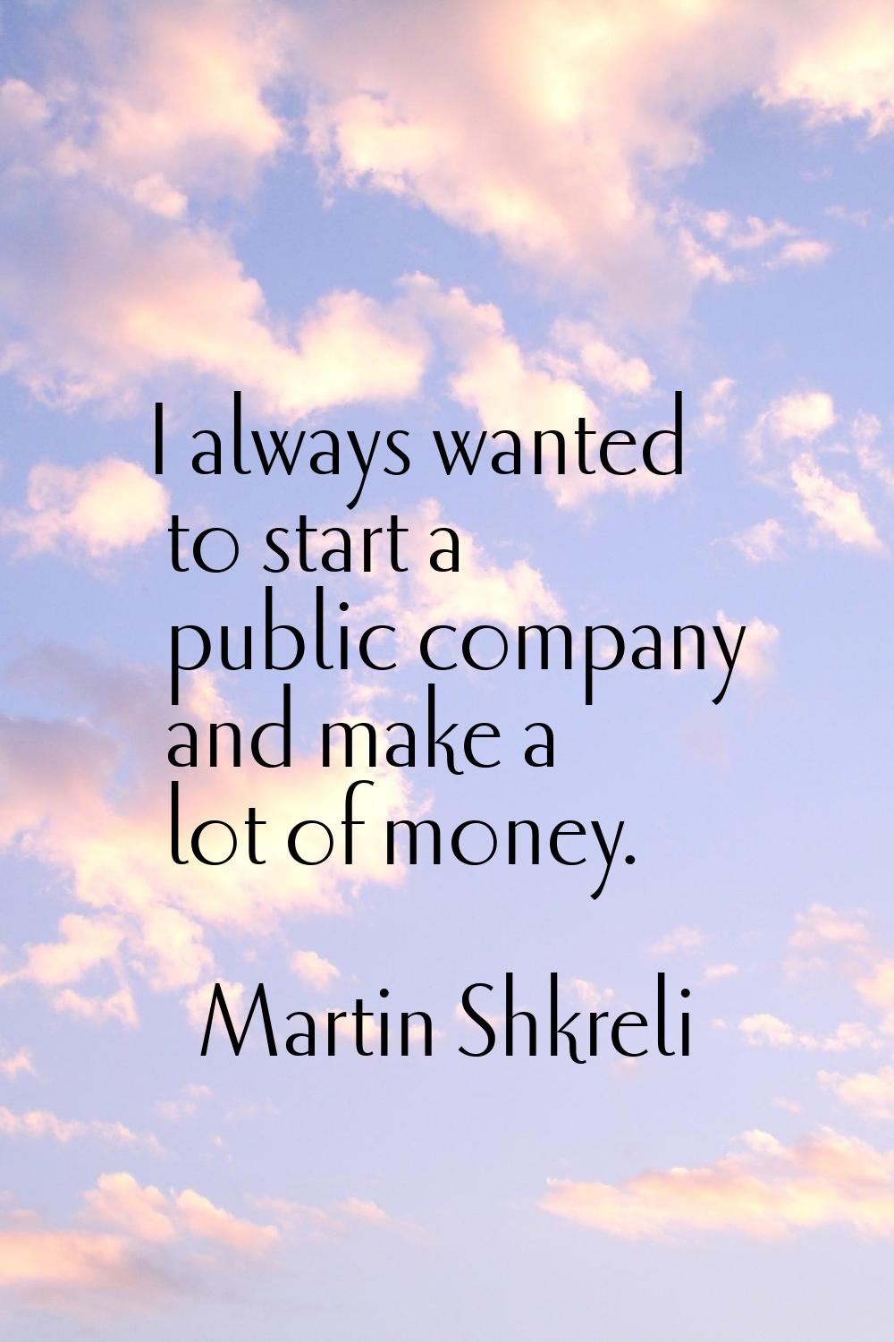 I always wanted to start a public company and make a lot of money.