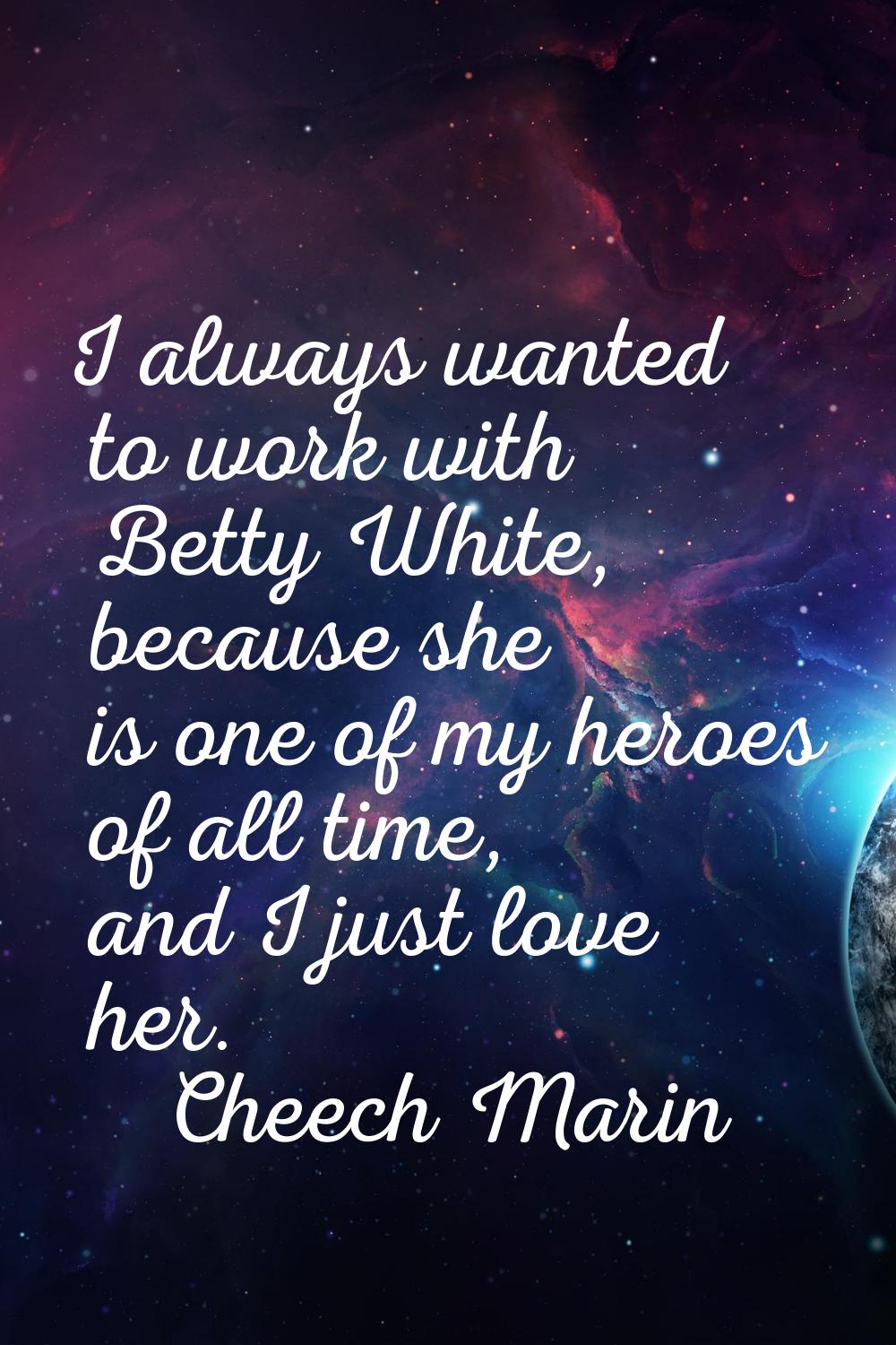 I always wanted to work with Betty White, because she is one of my heroes of all time, and I just l