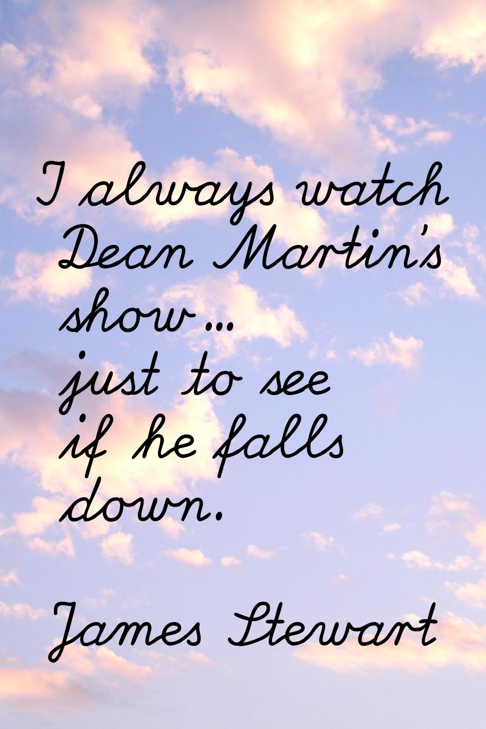 I always watch Dean Martin's show... just to see if he falls down.