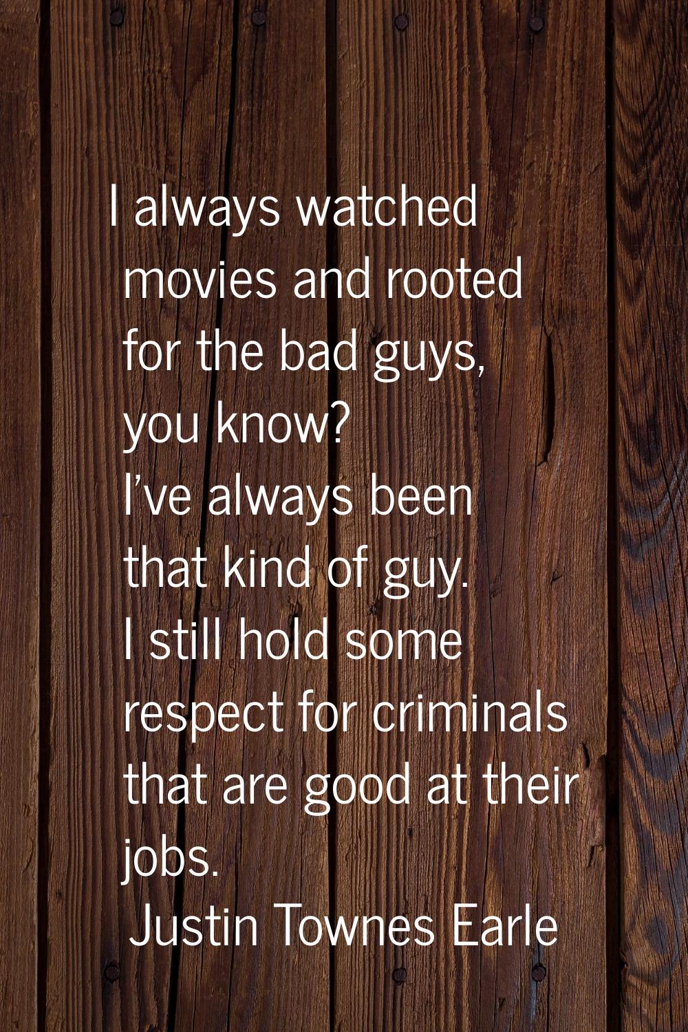 I always watched movies and rooted for the bad guys, you know? I've always been that kind of guy. I