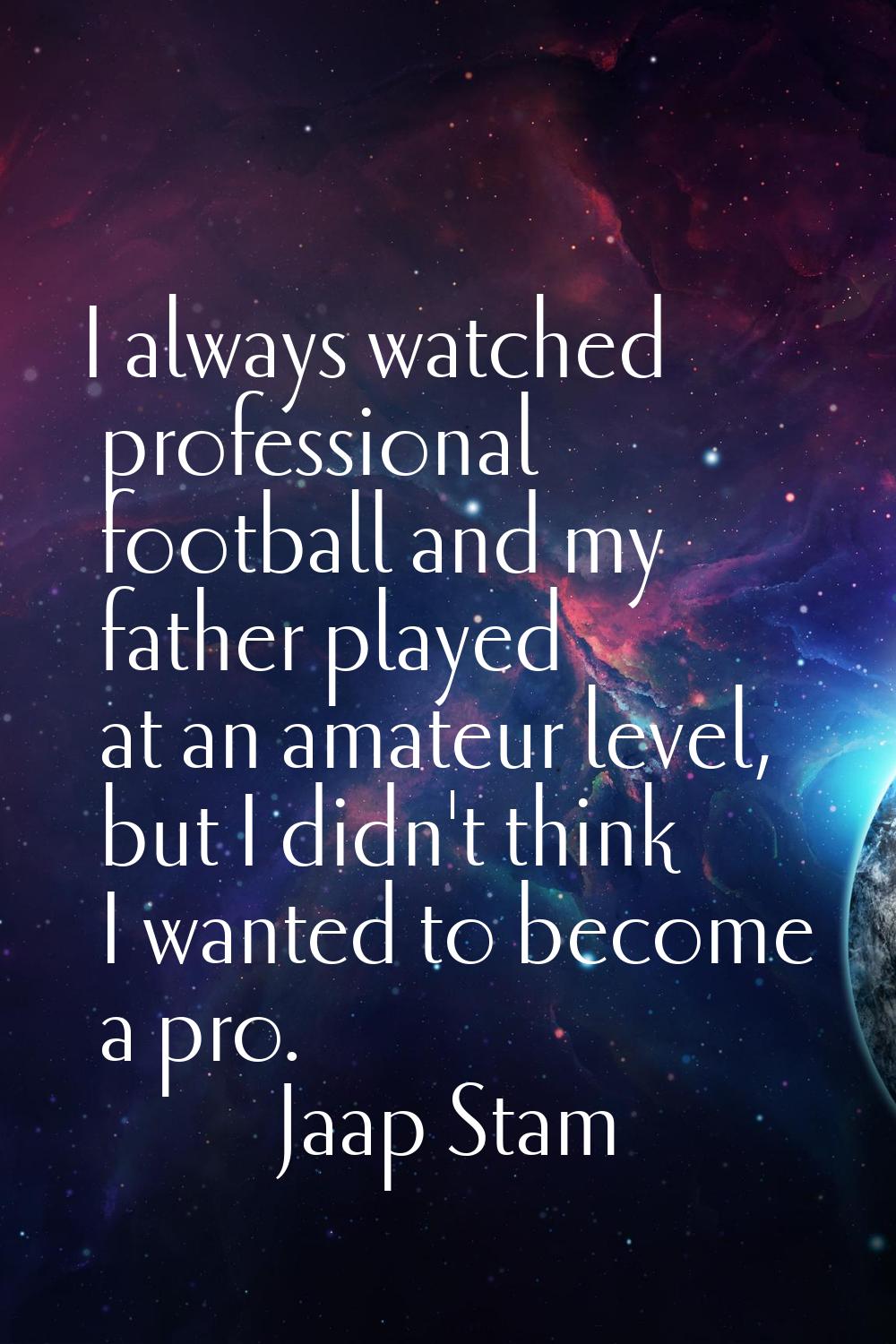 I always watched professional football and my father played at an amateur level, but I didn't think