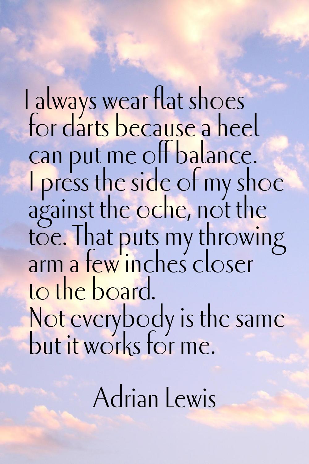 I always wear flat shoes for darts because a heel can put me off balance. I press the side of my sh