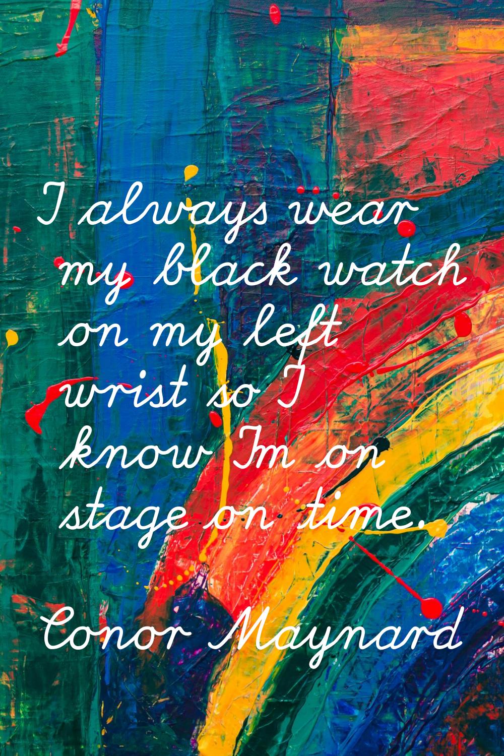 I always wear my black watch on my left wrist so I know I'm on stage on time.