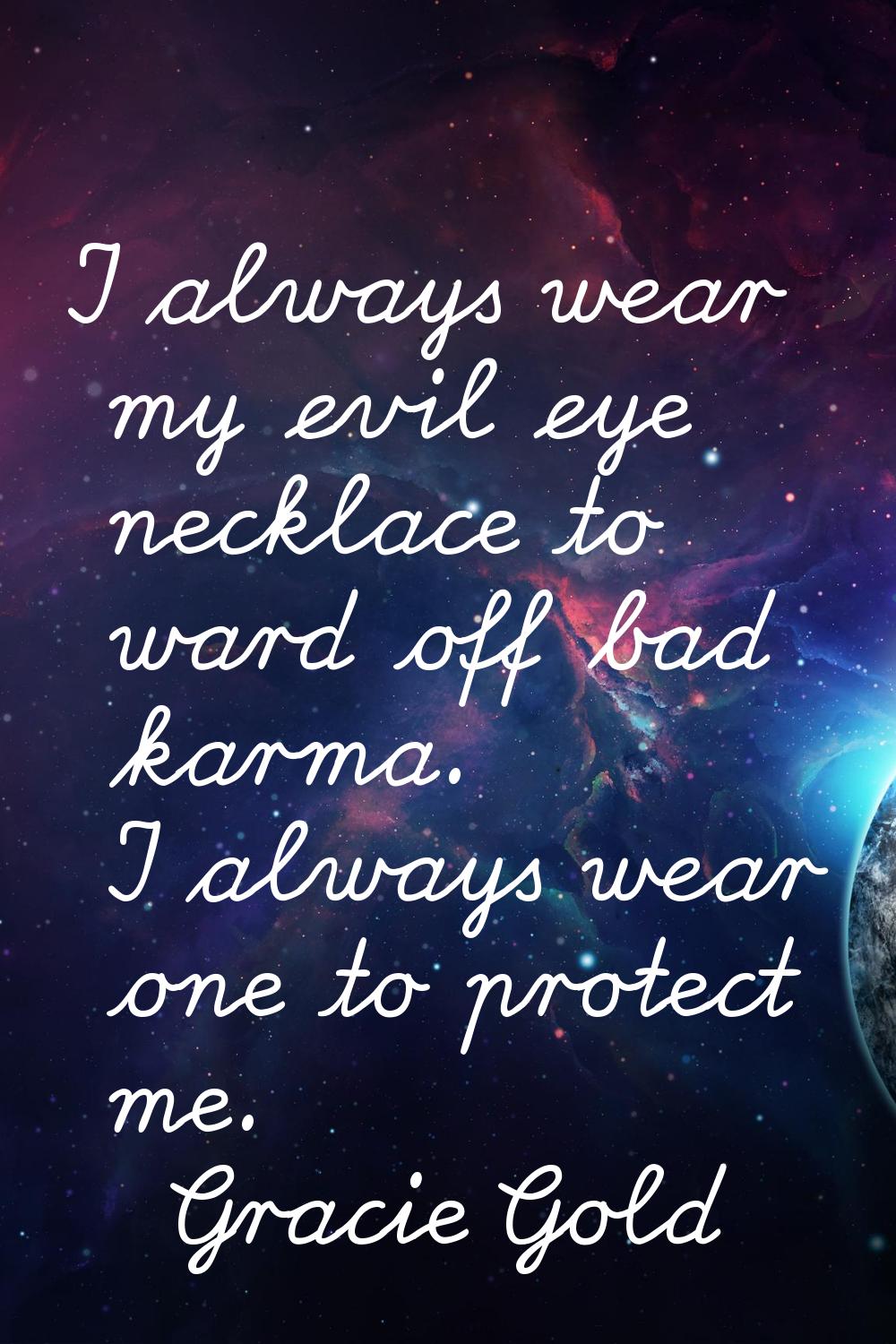 I always wear my evil eye necklace to ward off bad karma. I always wear one to protect me.