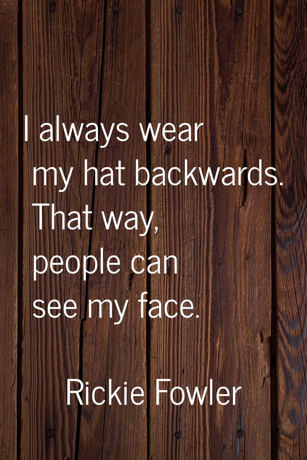 I always wear my hat backwards. That way, people can see my face.