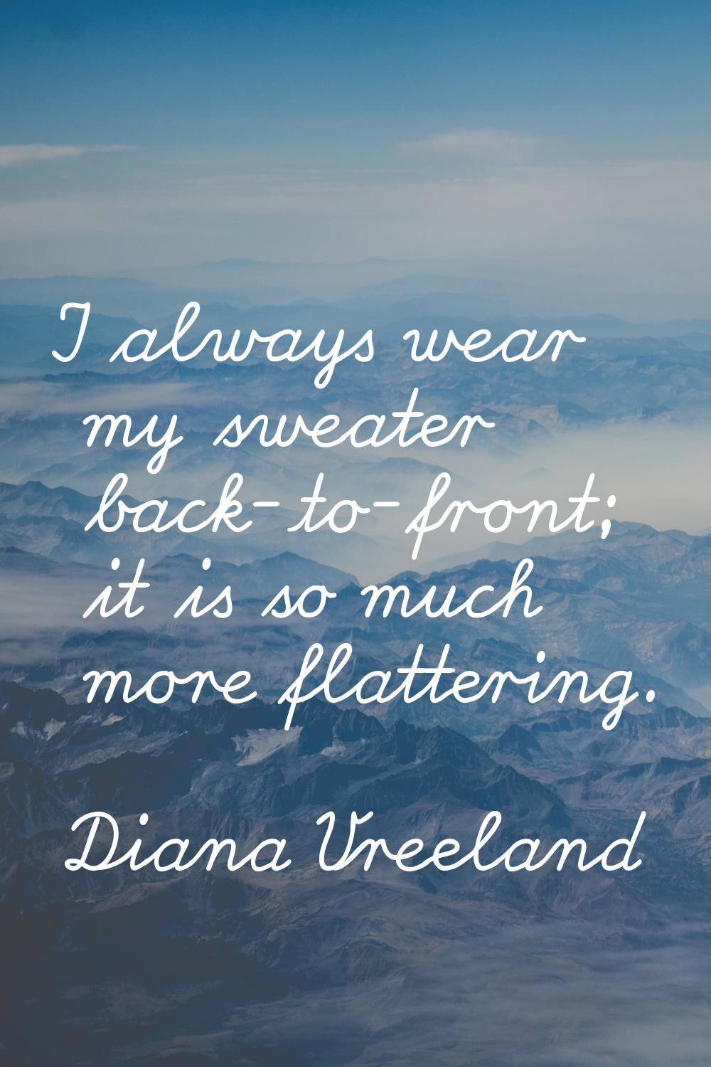 I always wear my sweater back-to-front; it is so much more flattering.