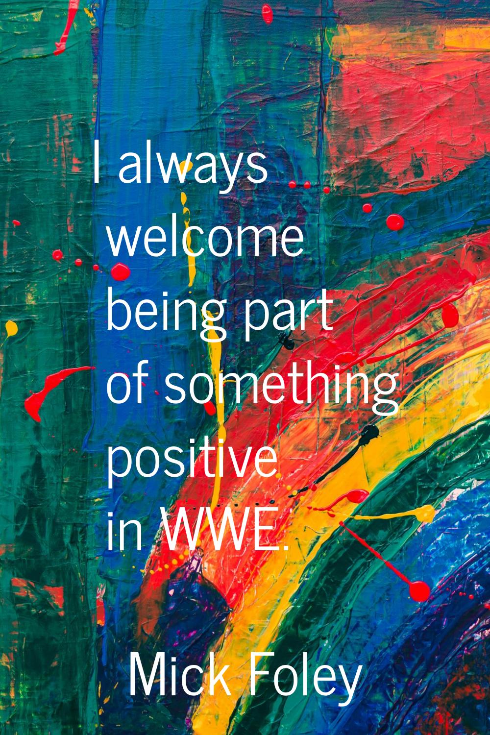 I always welcome being part of something positive in WWE.