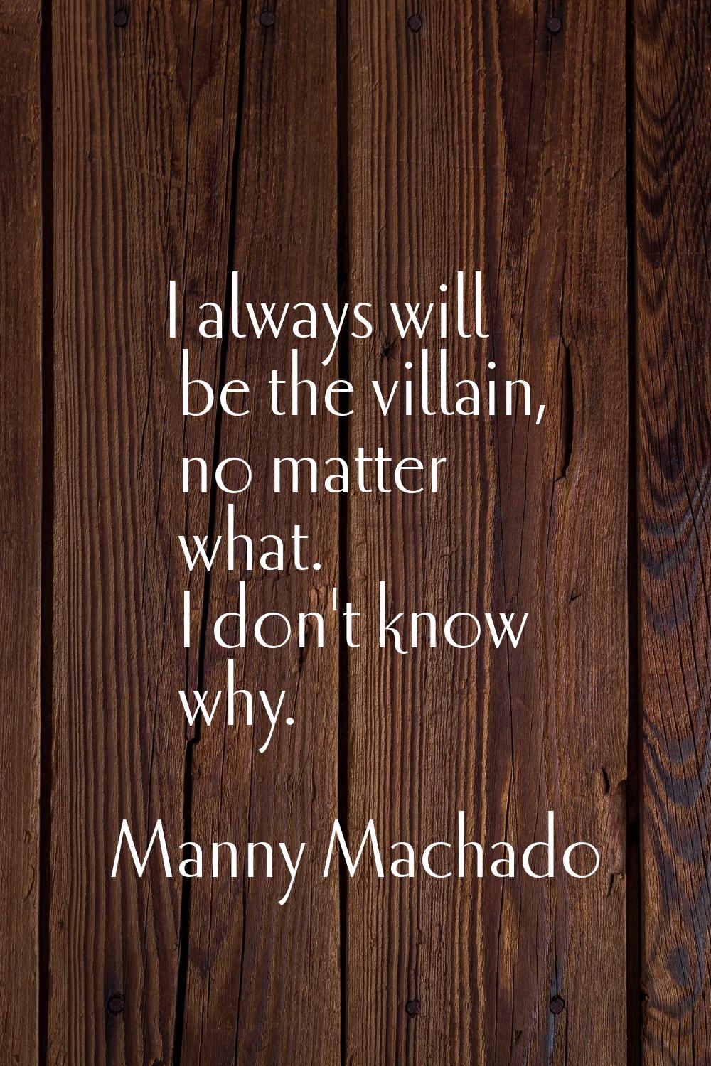 I always will be the villain, no matter what. I don't know why.