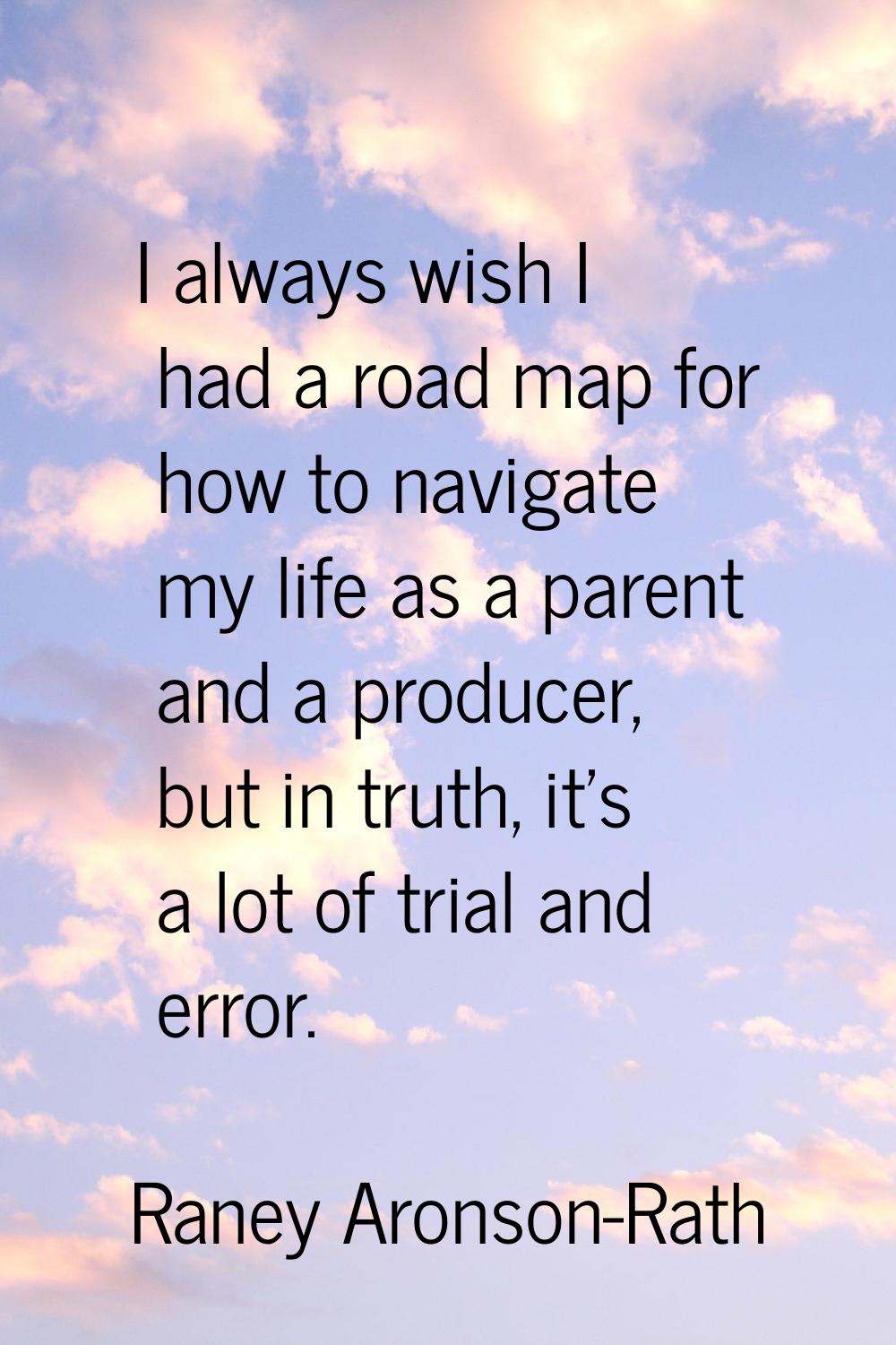 I always wish I had a road map for how to navigate my life as a parent and a producer, but in truth