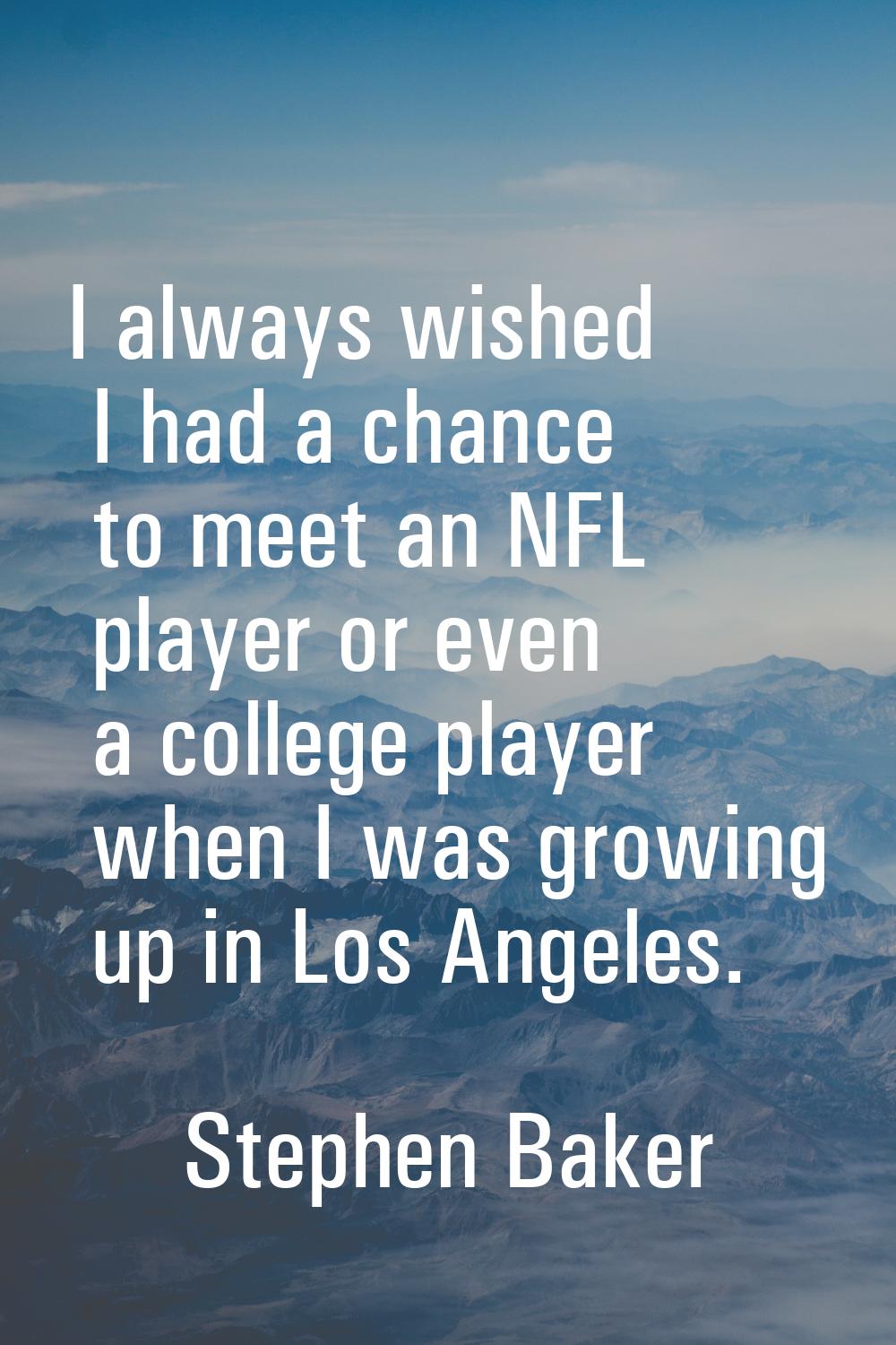 I always wished I had a chance to meet an NFL player or even a college player when I was growing up