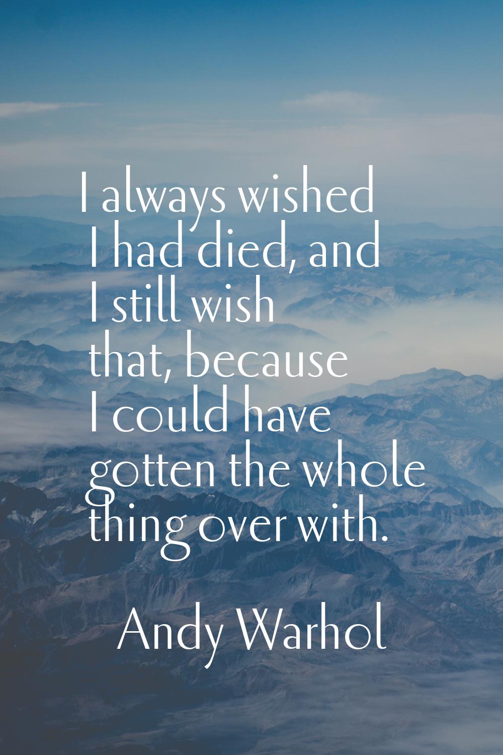 I always wished I had died, and I still wish that, because I could have gotten the whole thing over