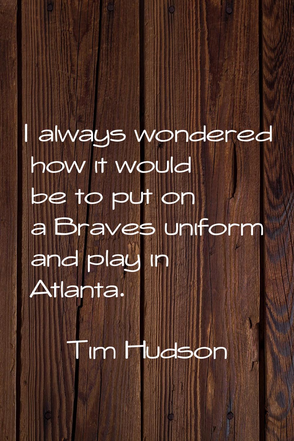 I always wondered how it would be to put on a Braves uniform and play in Atlanta.