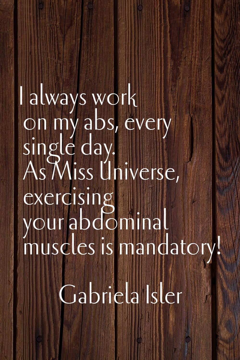 I always work on my abs, every single day. As Miss Universe, exercising your abdominal muscles is m