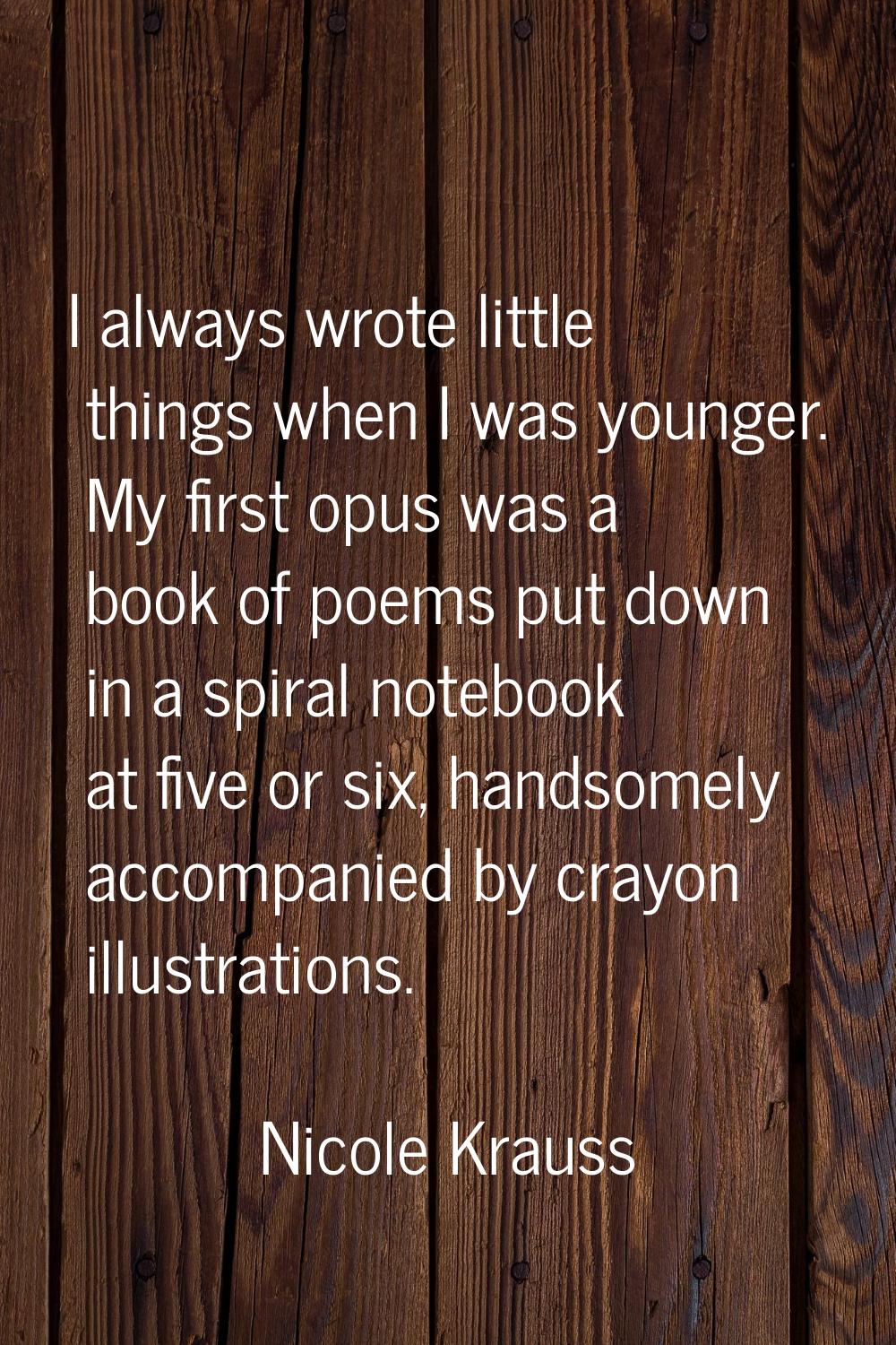 I always wrote little things when I was younger. My first opus was a book of poems put down in a sp