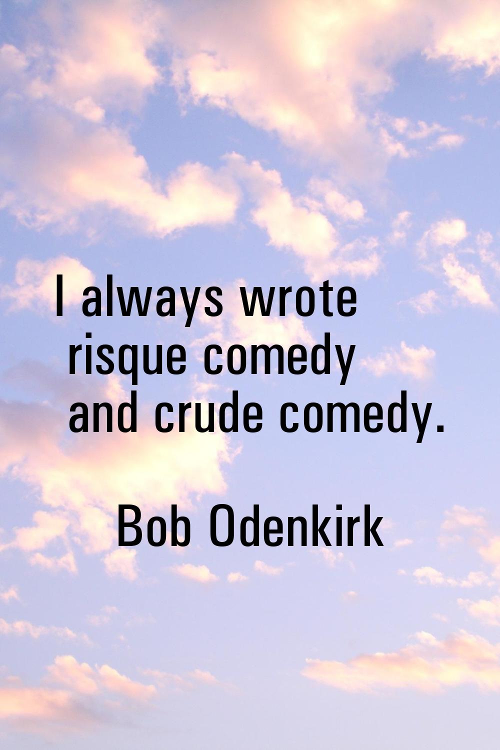 I always wrote risque comedy and crude comedy.