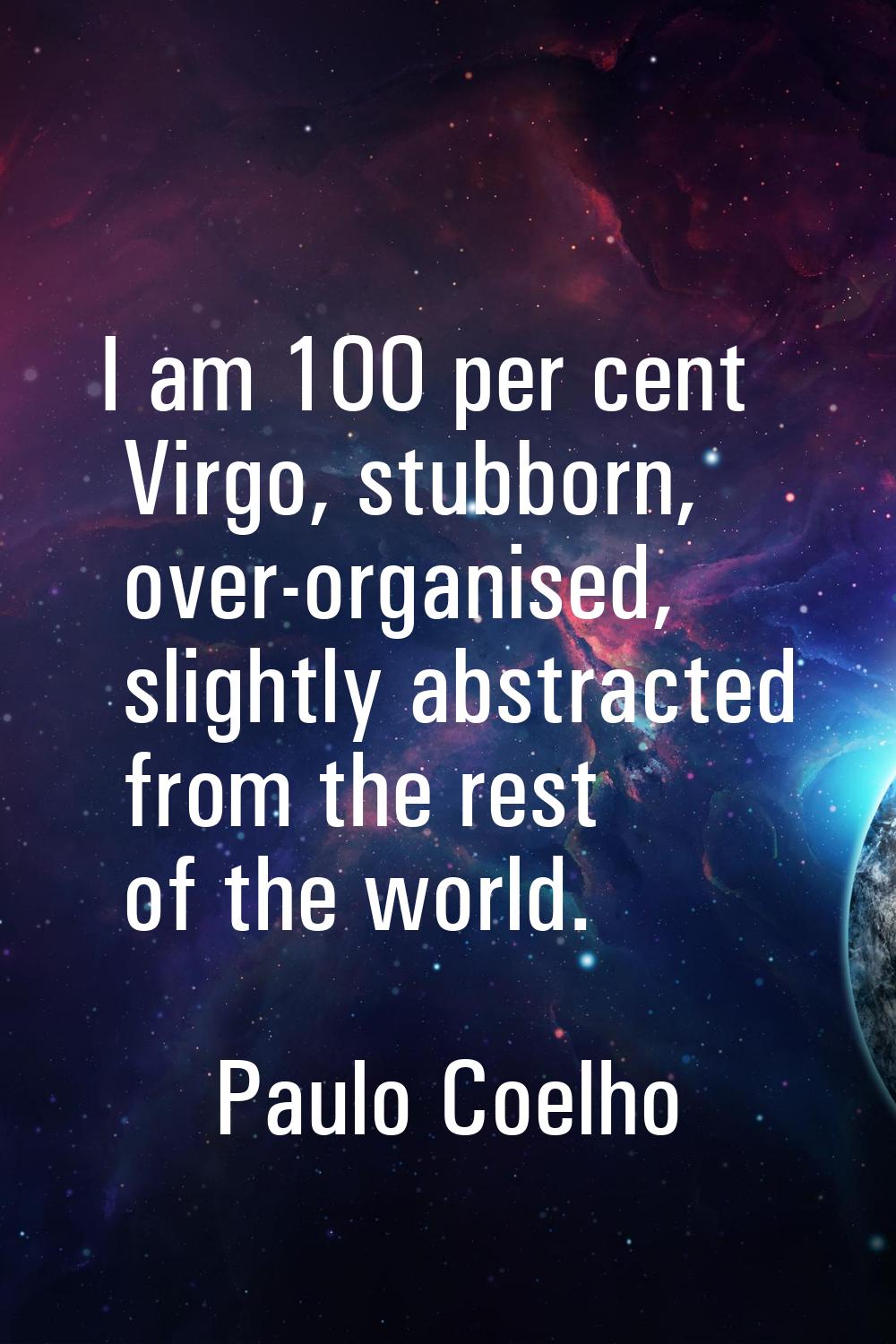 I am 100 per cent Virgo, stubborn, over-organised, slightly abstracted from the rest of the world.