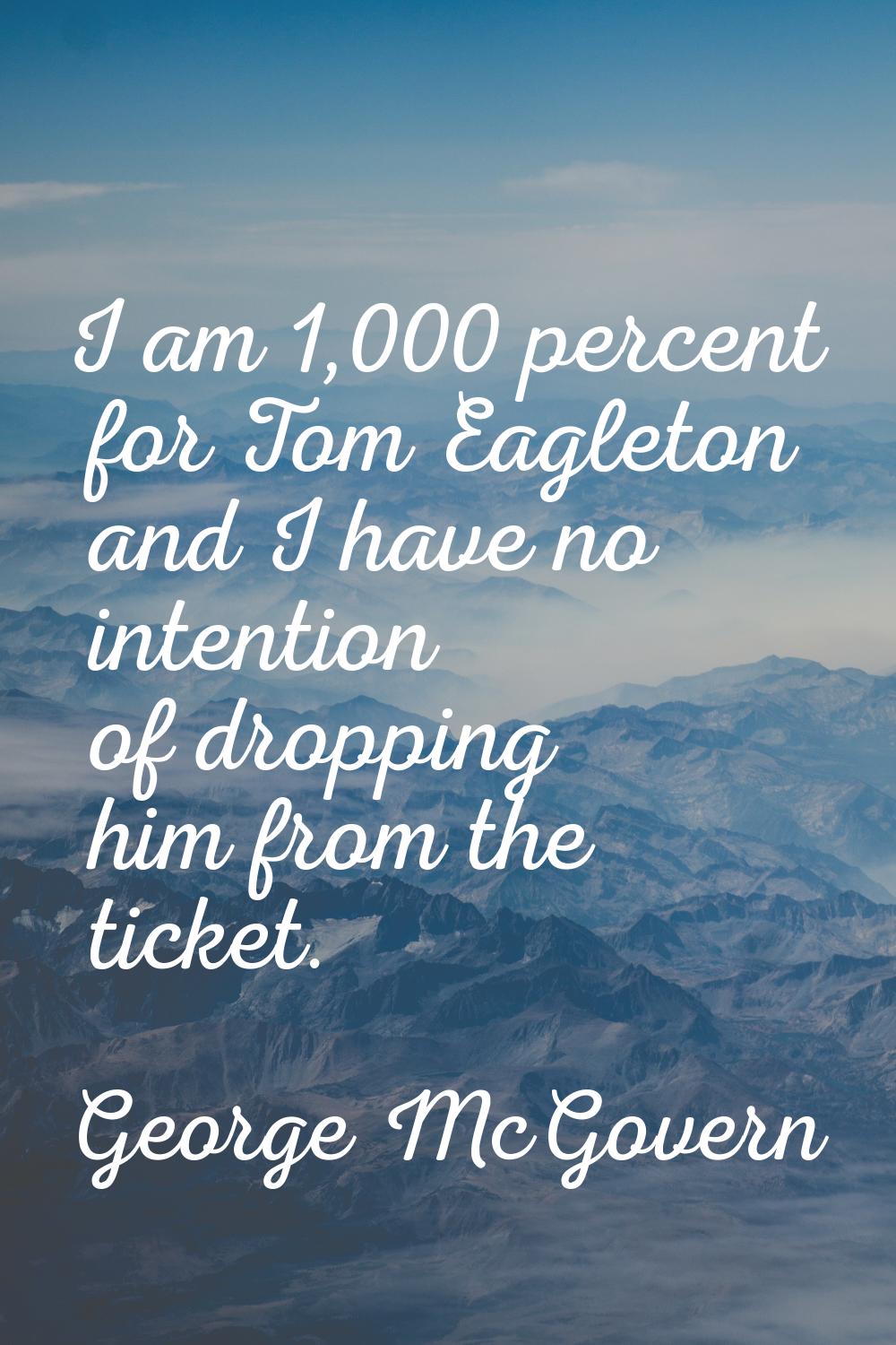I am 1,000 percent for Tom Eagleton and I have no intention of dropping him from the ticket.