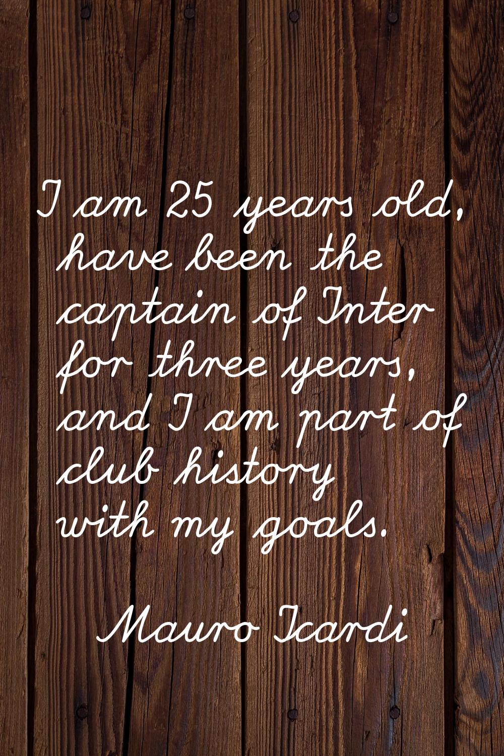 I am 25 years old, have been the captain of Inter for three years, and I am part of club history wi