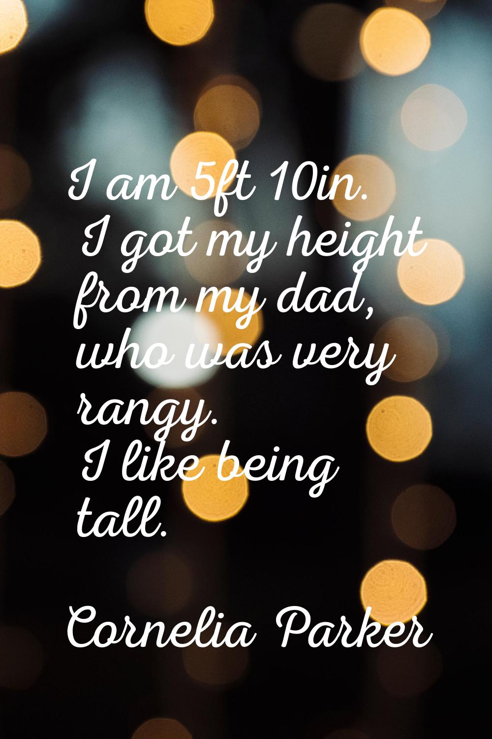 I am 5ft 10in. I got my height from my dad, who was very rangy. I like being tall.