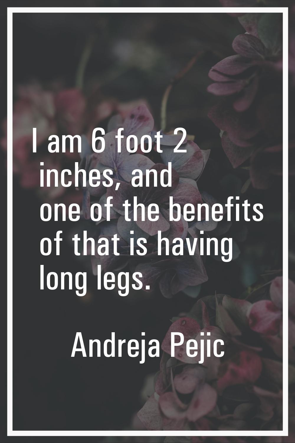 I am 6 foot 2 inches, and one of the benefits of that is having long legs.