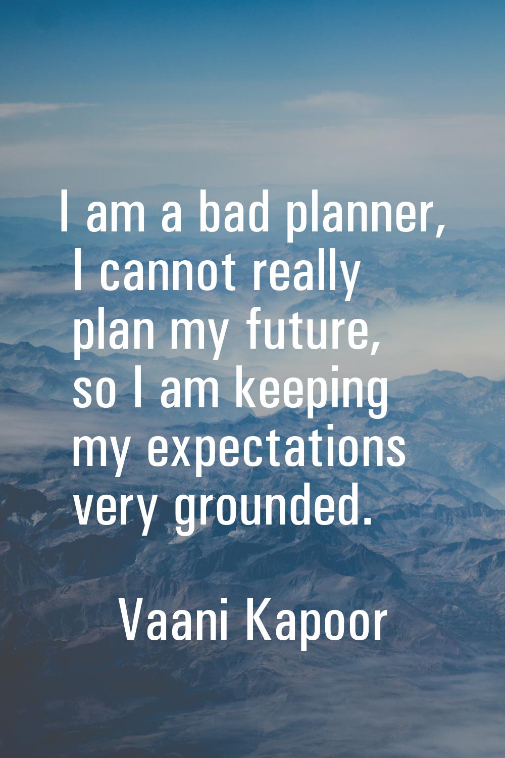 I am a bad planner, I cannot really plan my future, so I am keeping my expectations very grounded.