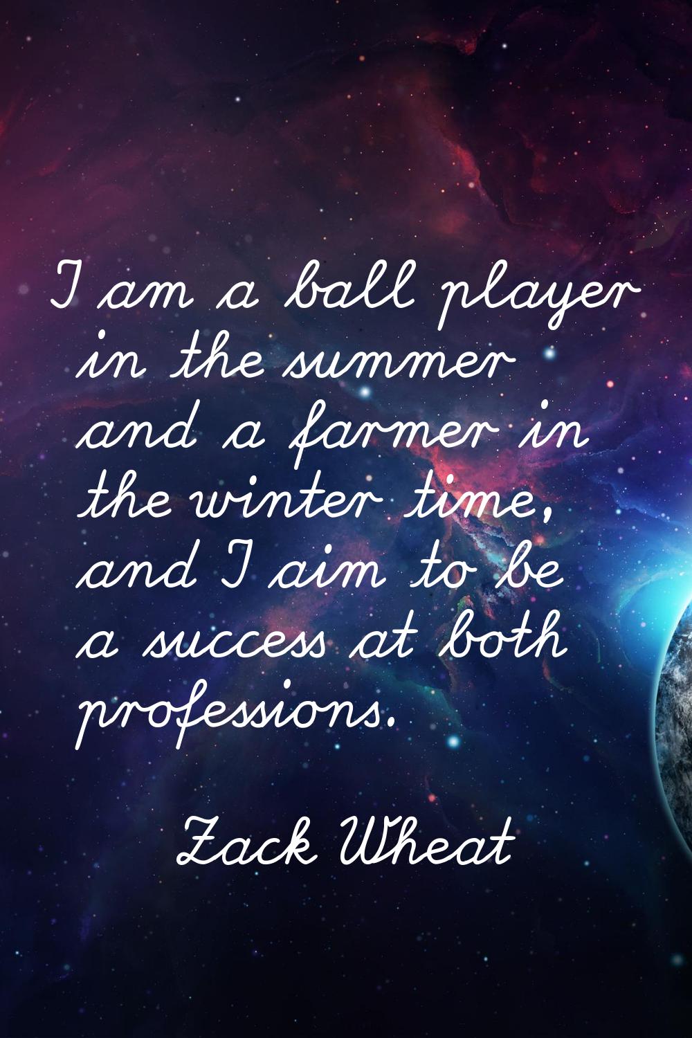 I am a ball player in the summer and a farmer in the winter time, and I aim to be a success at both