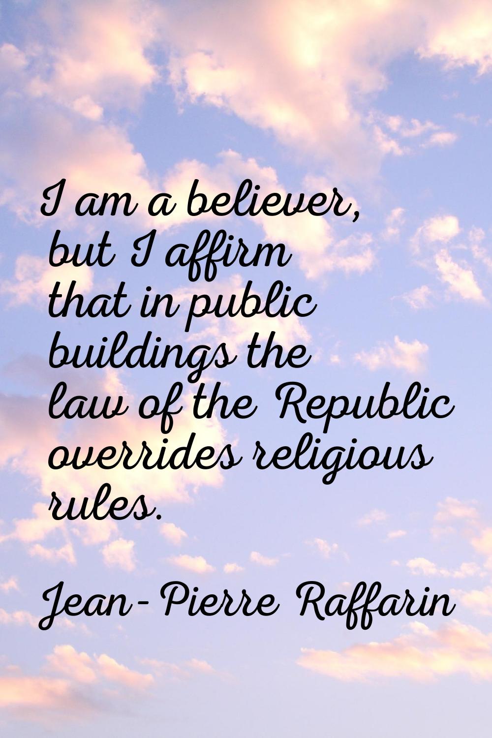 I am a believer, but I affirm that in public buildings the law of the Republic overrides religious 