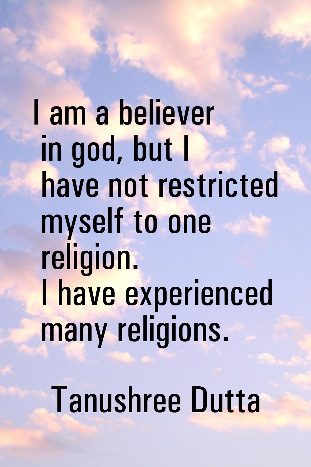 I am a believer in god, but I have not restricted myself to one religion. I have experienced many r